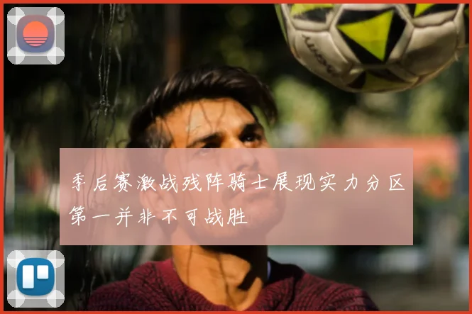 季后赛激战残阵骑士展现实力分区第一并非不可战胜