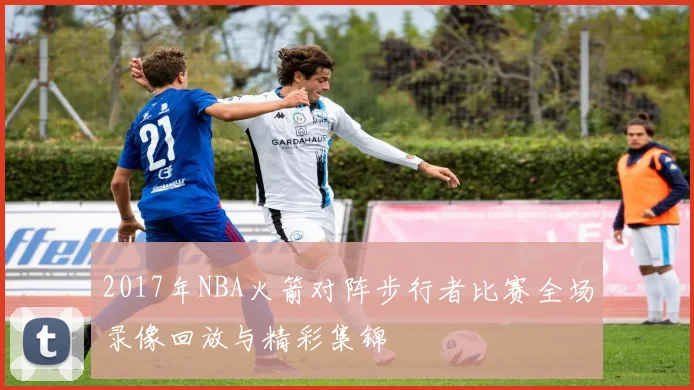 2017年NBA火箭对阵步行者比赛全场录像回放与精彩集锦