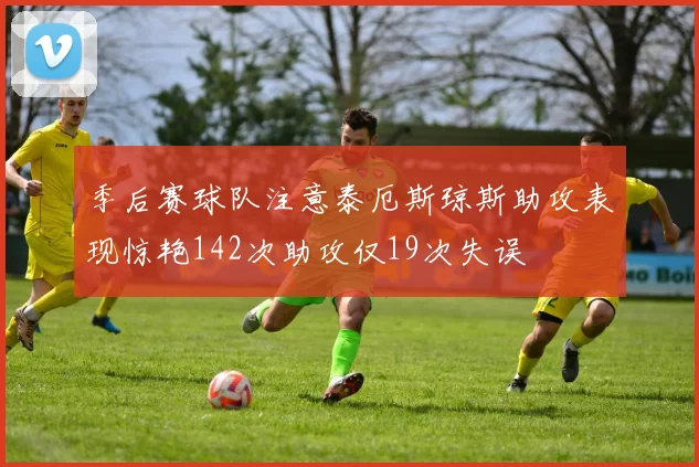 季后赛球队注意泰厄斯琼斯助攻表现惊艳142次助攻仅19次失误