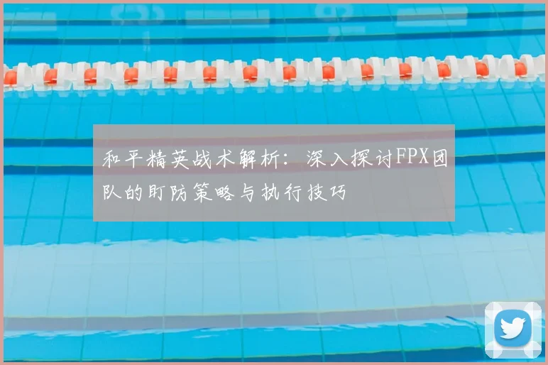和平精英战术解析：深入探讨FPX团队的盯防策略与执行技巧
