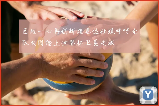 团结一心再创辉煌恩佐社媒呼吁全队共同踏上世界杯卫冕之旅