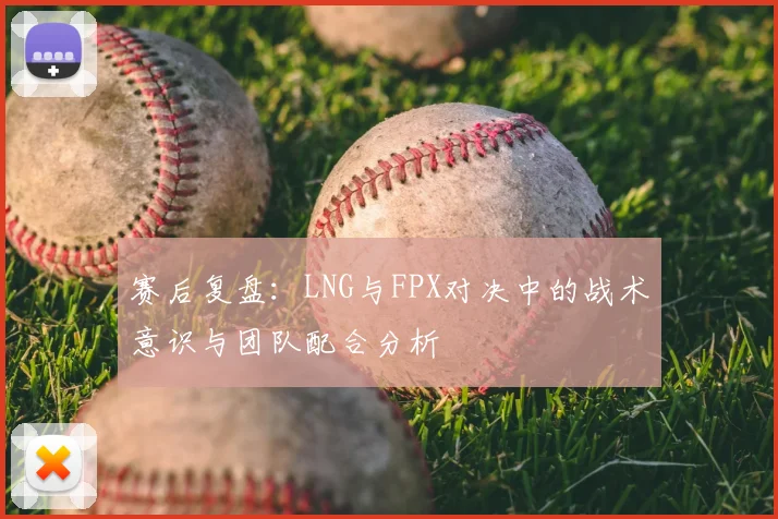 赛后复盘：LNG与FPX对决中的战术意识与团队配合分析