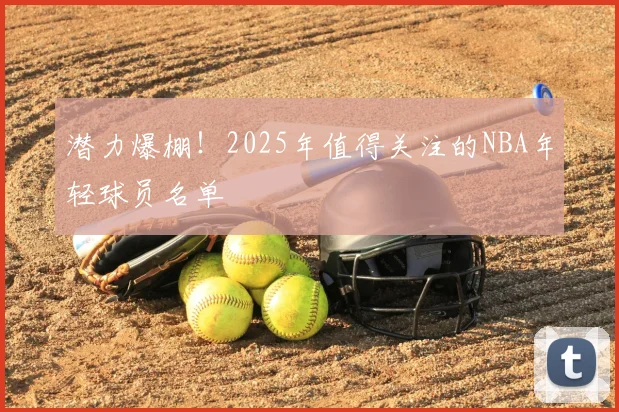 潜力爆棚！2025年值得关注的NBA年轻球员名单