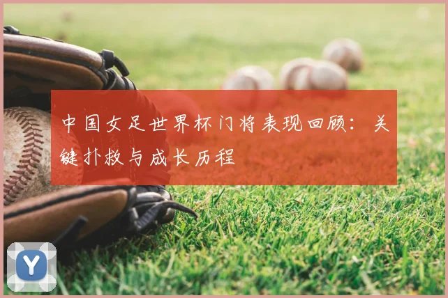 中国女足世界杯门将表现回顾：关键扑救与成长历程
