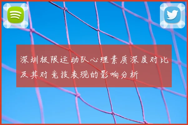 深圳极限运动队心理素质深度对比及其对竞技表现的影响分析