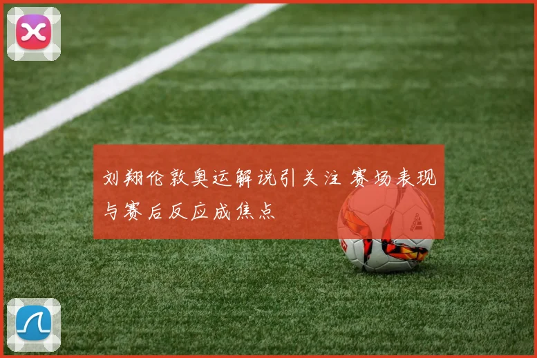 刘翔伦敦奥运解说引关注 赛场表现与赛后反应成焦点