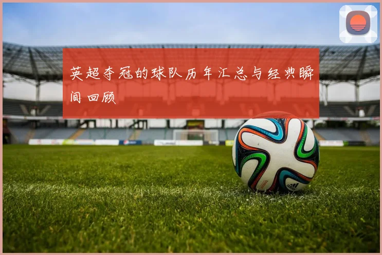 英超夺冠的球队历年汇总与经典瞬间回顾