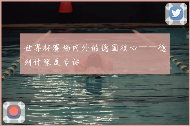 世界杯赛场内外的德国核心——德利什深度专访