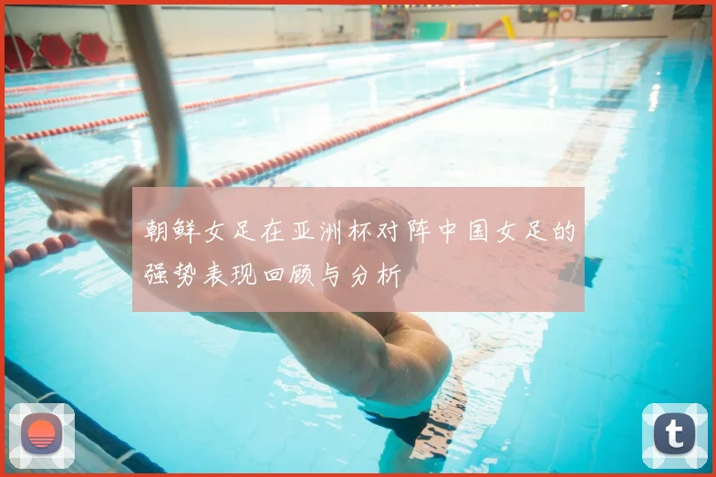 朝鲜女足在亚洲杯对阵中国女足的强势表现回顾与分析