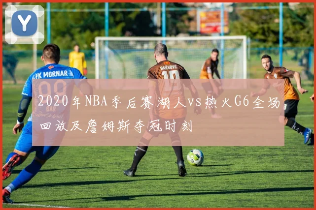 2020年NBA季后赛湖人vs热火G6全场回放及詹姆斯夺冠时刻