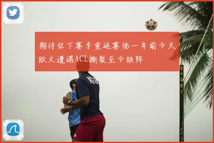 期待你下赛季重返赛场一年前今天欧文遭遇ACL撕裂至今缺阵
