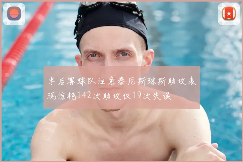 季后赛球队注意泰厄斯琼斯助攻表现惊艳142次助攻仅19次失误