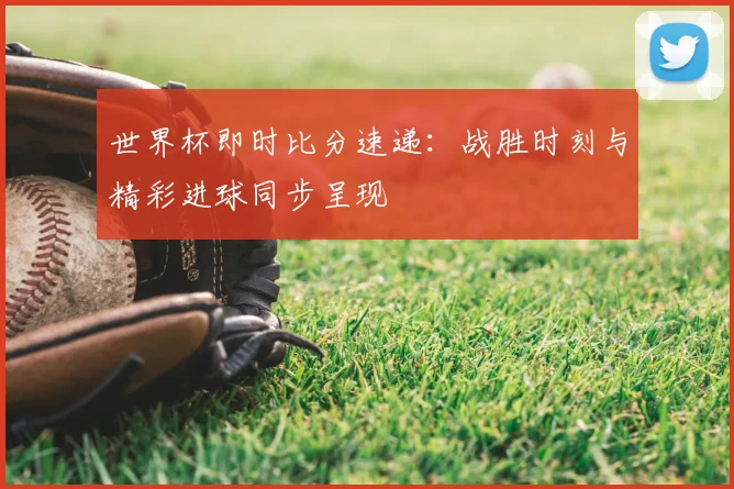 世界杯即时比分速递:战胜时刻与精彩进球同步呈现