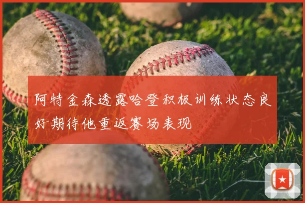 阿特金森透露哈登积极训练状态良好期待他重返赛场表现