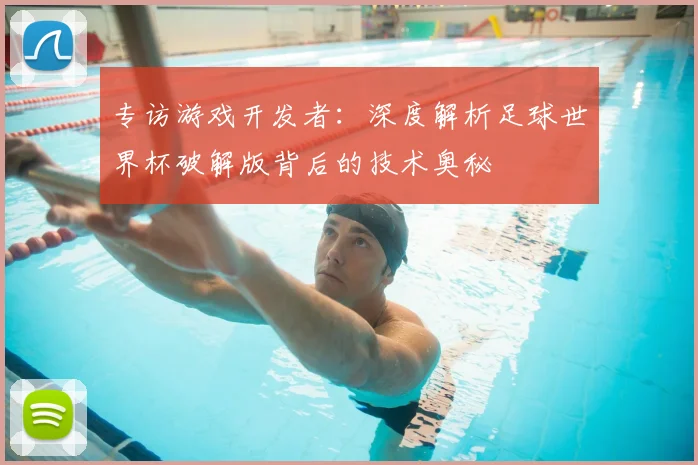 专访游戏开发者：深度解析足球世界杯破解版背后的技术奥秘