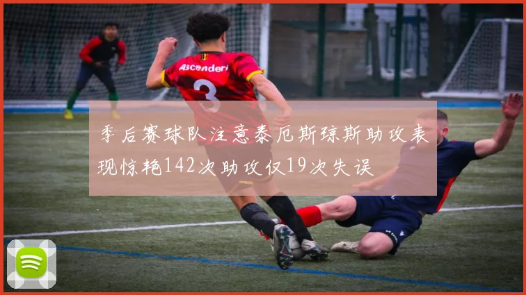 季后赛球队注意泰厄斯琼斯助攻表现惊艳142次助攻仅19次失误