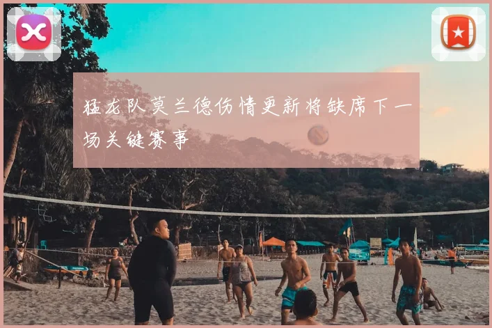 猛龙队莫兰德伤情更新将缺席下一场关键赛事
