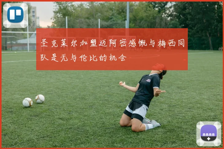 圣克莱尔加盟迈阿密感慨与梅西同队是无与伦比的机会