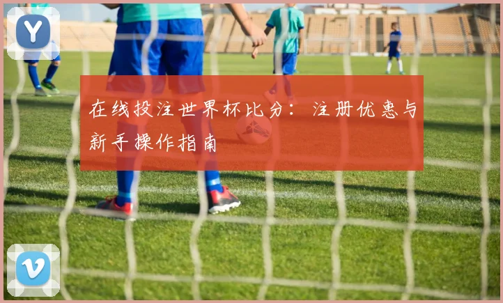 在线投注世界杯比分：注册优惠与新手操作指南