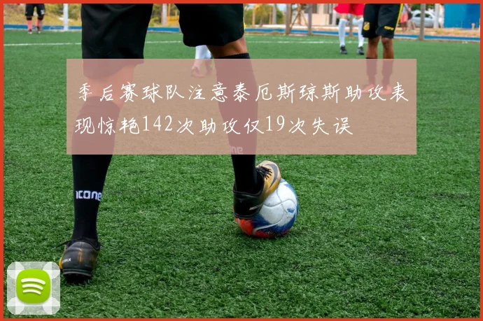 季后赛球队注意泰厄斯琼斯助攻表现惊艳142次助攻仅19次失误