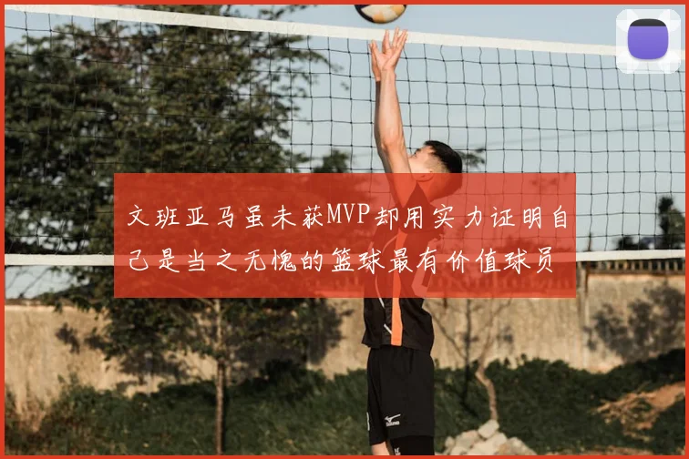 文班亚马虽未获MVP却用实力证明自己是当之无愧的篮球最有价值球员