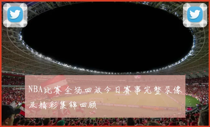 NBA比赛全场回放今日赛事完整录像及精彩集锦回顾