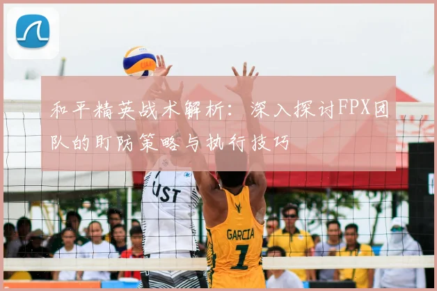 和平精英战术解析:深入探讨FPX团队的盯防策略与执行技巧