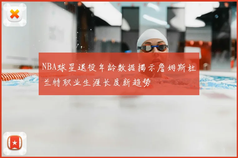 NBA球星退役年龄数据揭示詹姆斯杜兰特职业生涯长度新趋势