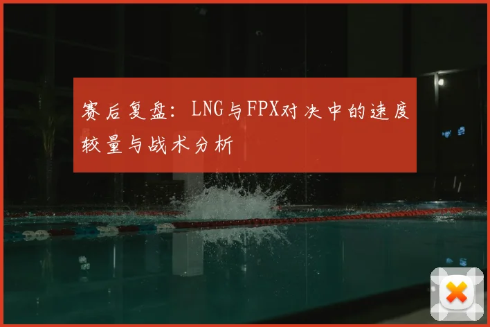 赛后复盘：LNG与FPX对决中的速度较量与战术分析