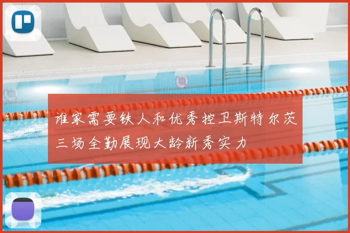 谁家需要铁人和优秀控卫斯特尔茨三场全勤展现大龄新秀实力