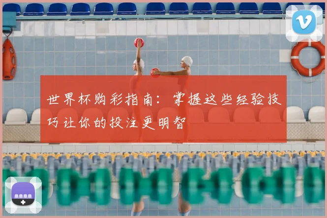 世界杯购彩指南:掌握这些经验技巧让你的投注更明智