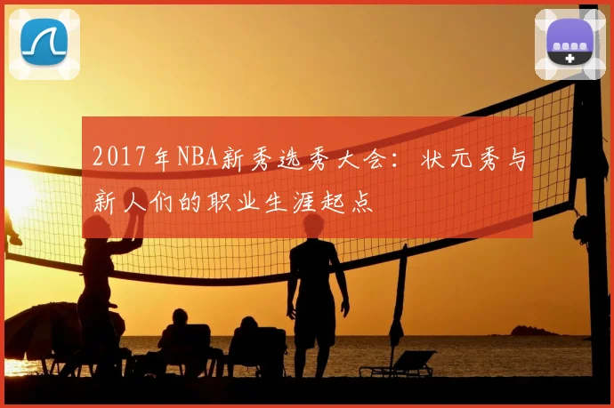 2017年NBA新秀选秀大会:状元秀与新人们的职业生涯起点