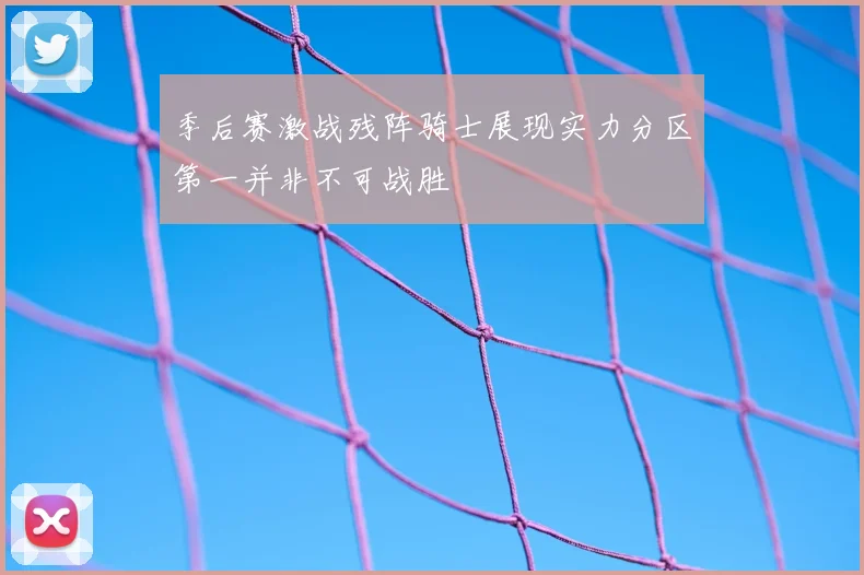 季后赛激战残阵骑士展现实力分区第一并非不可战胜