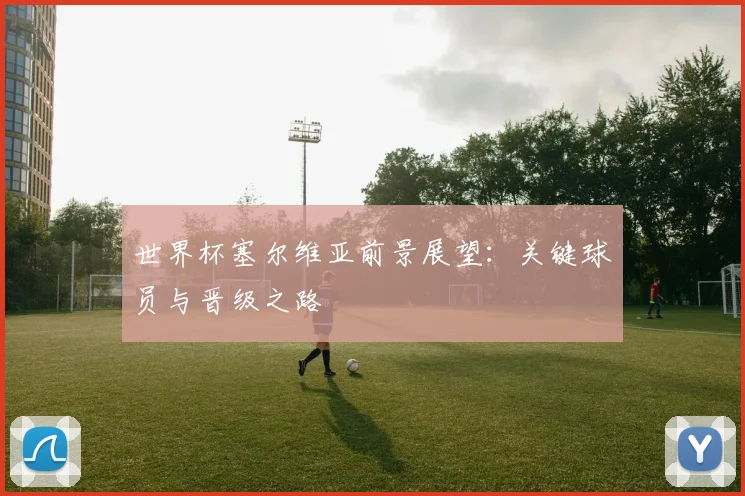 世界杯塞尔维亚前景展望：关键球员与晋级之路