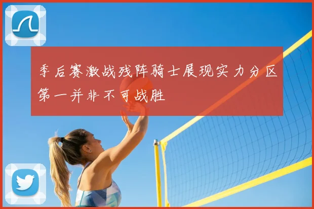 季后赛激战残阵骑士展现实力分区第一并非不可战胜