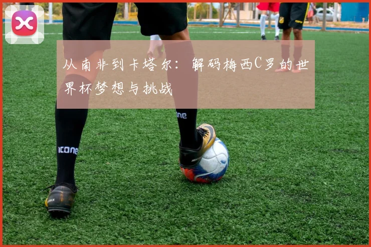 从南非到卡塔尔：解码梅西C罗的世界杯梦想与挑战