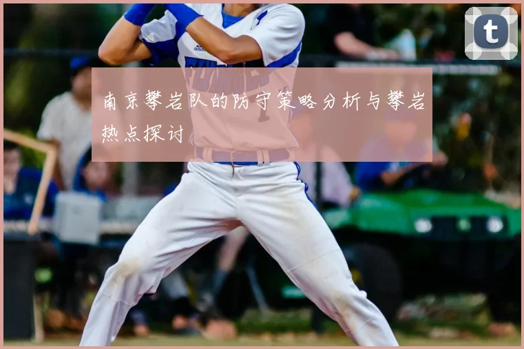 南京攀岩队的防守策略分析与攀岩热点探讨