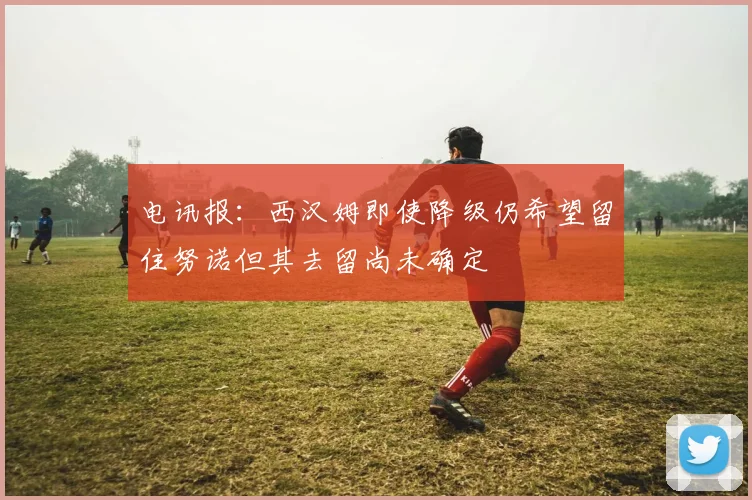 电讯报:西汉姆即使降级仍希望留住努诺但其去留尚未确定