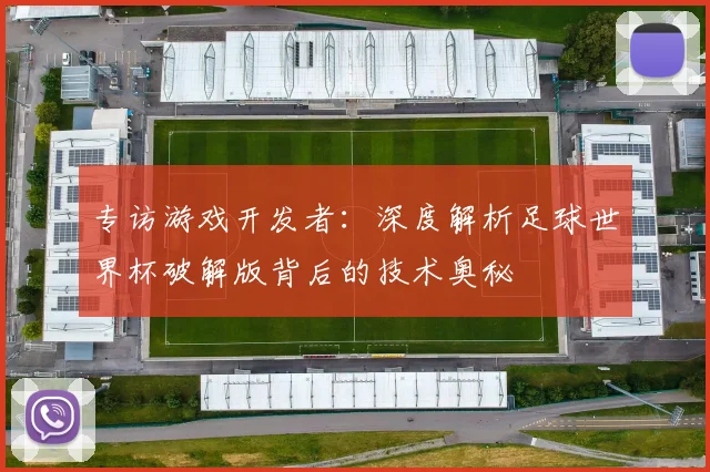 专访游戏开发者:深度解析足球世界杯破解版背后的技术奥秘