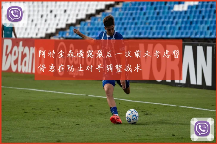 阿特金森透露最后一攻前未考虑暂停意在防止对手调整战术