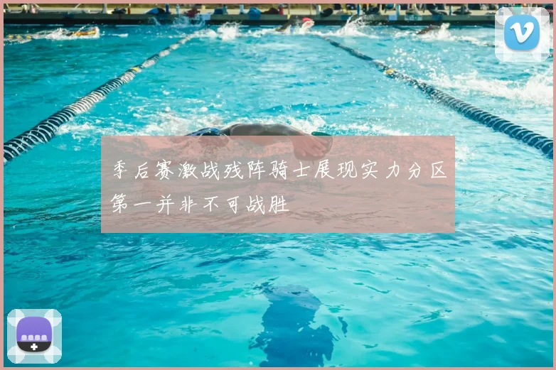 季后赛激战残阵骑士展现实力分区第一并非不可战胜