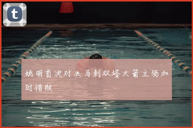 姚明首次对决马刺双塔火箭主场加时惜败