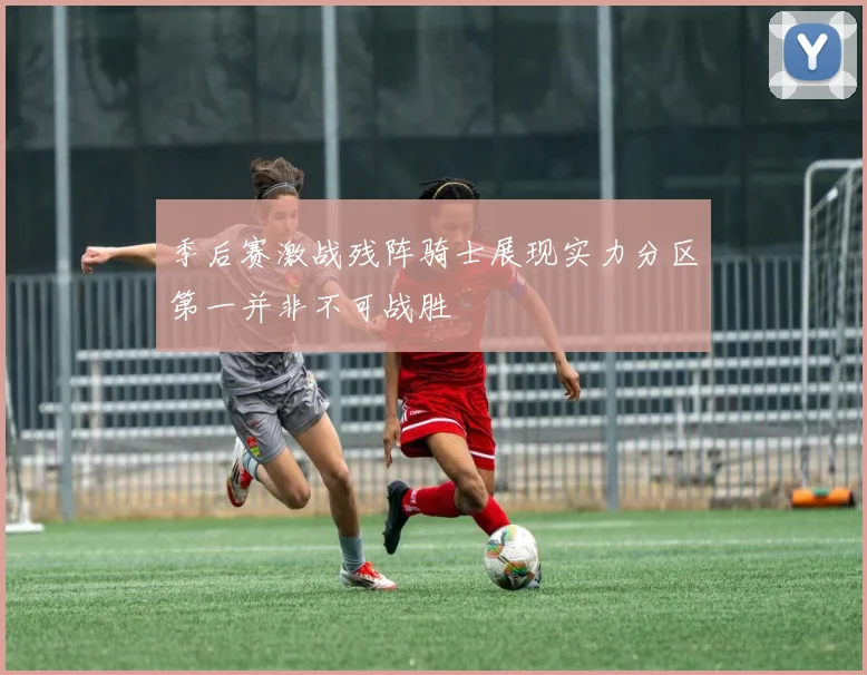 季后赛激战残阵骑士展现实力分区第一并非不可战胜