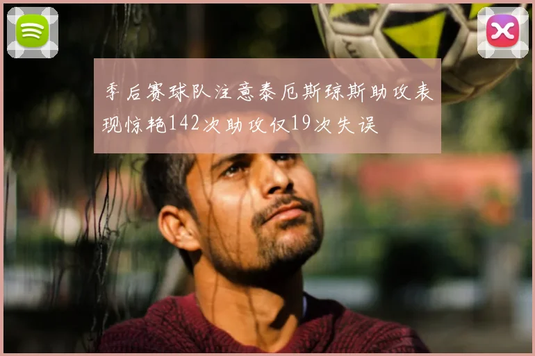 季后赛球队注意泰厄斯琼斯助攻表现惊艳142次助攻仅19次失误