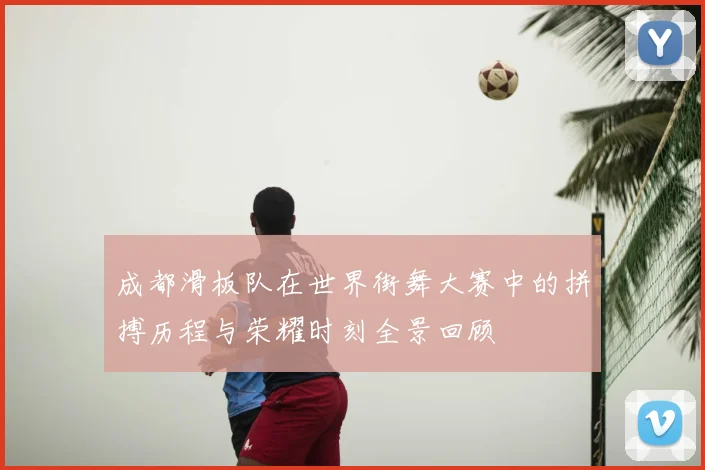 成都滑板队在世界街舞大赛中的拼搏历程与荣耀时刻全景回顾
