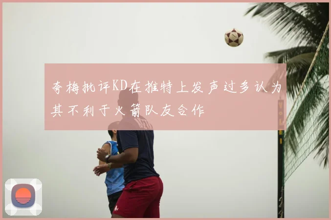 夸梅批评KD在推特上发声过多认为其不利于火箭队友合作