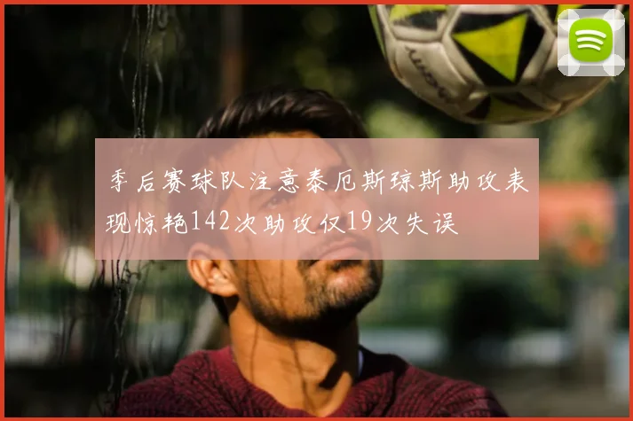 季后赛球队注意泰厄斯琼斯助攻表现惊艳142次助攻仅19次失误