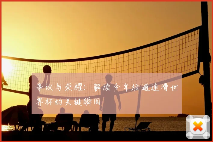 争议与荣耀:解读今年短道速滑世界杯的关键瞬间