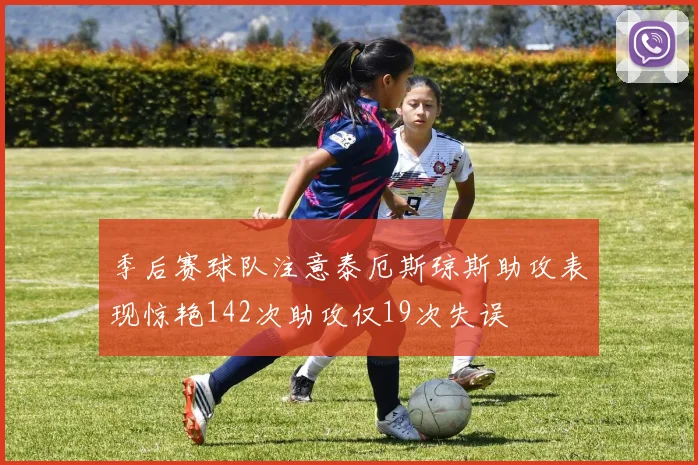 季后赛球队注意泰厄斯琼斯助攻表现惊艳142次助攻仅19次失误