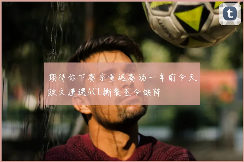 期待你下赛季重返赛场一年前今天欧文遭遇ACL撕裂至今缺阵